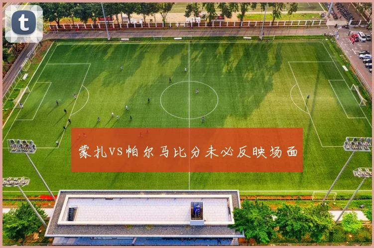 蒙扎vs帕尔马比分未必反映场面