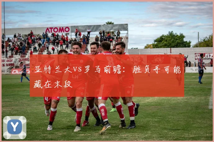 亚特兰大vs罗马前瞻：胜负手可能藏在末段
