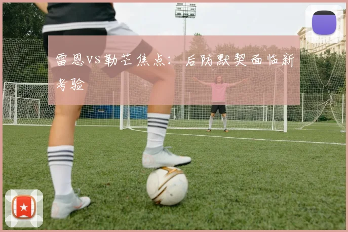 雷恩vs勒芒焦点：后防默契面临新考验