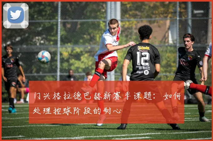 门兴格拉德巴赫新赛季课题：如何处理控球阶段的耐心