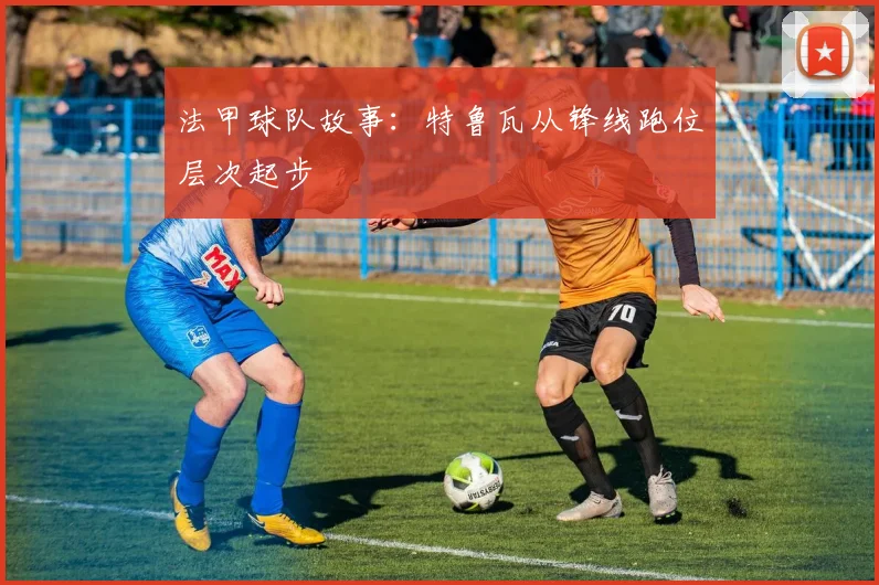 法甲球队故事：特鲁瓦从锋线跑位层次起步