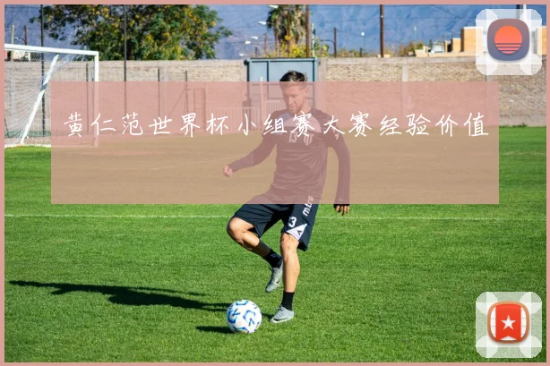黄仁范世界杯小组赛大赛经验价值