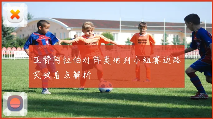 亚赞阿拉伯对阵奥地利小组赛边路突破看点解析