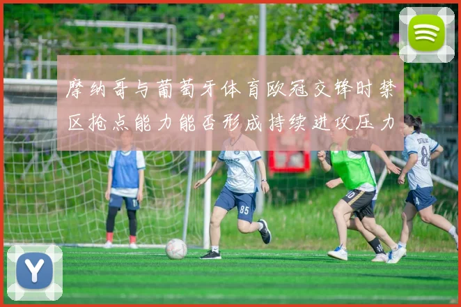 摩纳哥与葡萄牙体育欧冠交锋时禁区抢点能力能否形成持续进攻压力