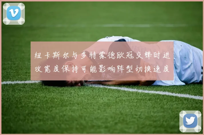 纽卡斯尔与多特蒙德欧冠交锋时进攻宽度保持可能影响阵型切换速度