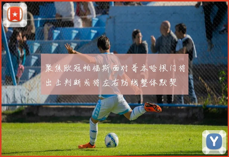 聚焦欧冠帕福斯面对哥本哈根门将出击判断或将左右防线整体默契