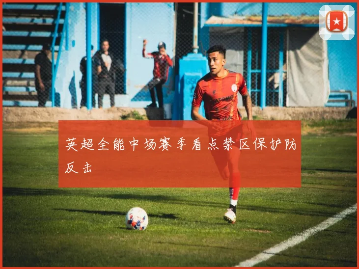 英超全能中场赛季看点禁区保护防反击