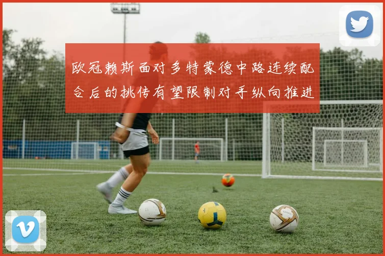 欧冠赖斯面对多特蒙德中路连续配合后的挑传有望限制对手纵向推进