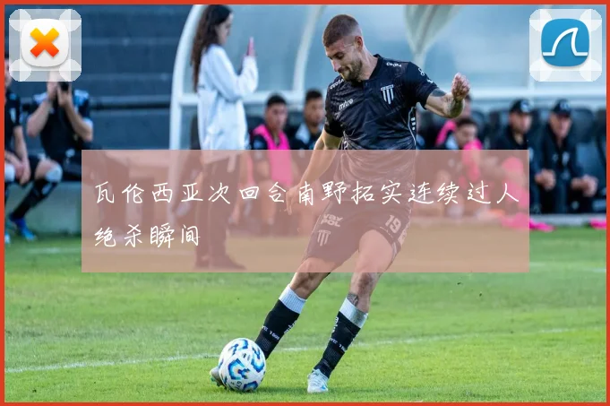 瓦伦西亚次回合南野拓实连续过人绝杀瞬间