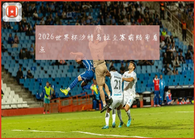 2026世界杯沙特乌拉圭赛前赔率看点