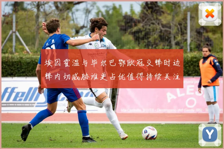 埃因霍温与毕尔巴鄂欧冠交锋时边锋内切威胁谁更占优值得持续关注