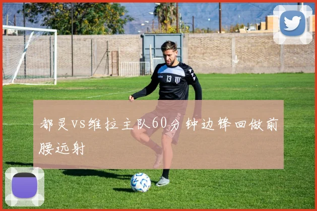 都灵vs维拉主队60分钟边锋回做前腰远射