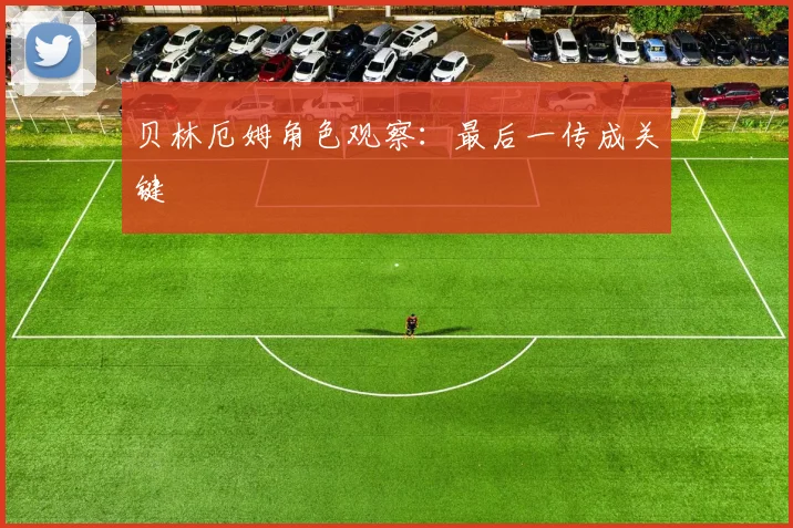贝林厄姆角色观察：最后一传成关键