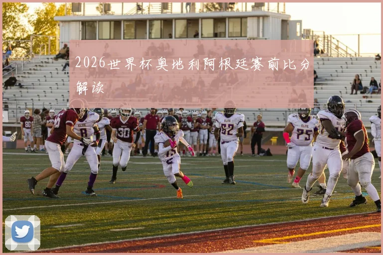 2026世界杯奥地利阿根廷赛前比分解读