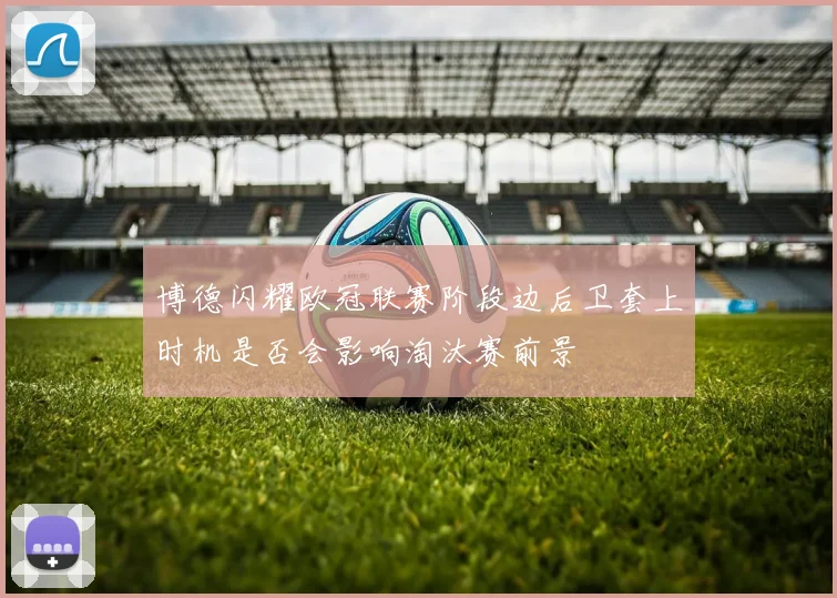 博德闪耀欧冠联赛阶段边后卫套上时机是否会影响淘汰赛前景