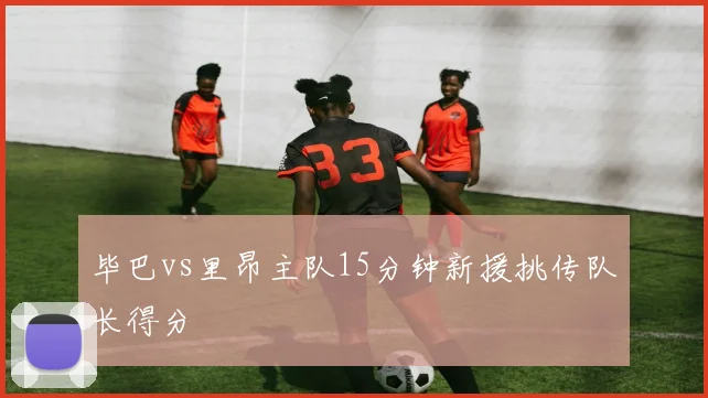 毕巴vs里昂主队15分钟新援挑传队长得分