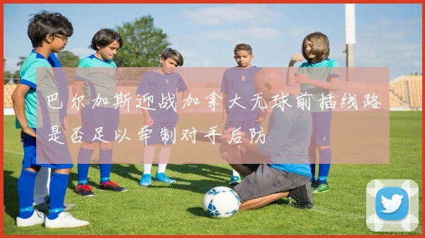 巴尔加斯迎战加拿大无球前插线路是否足以牵制对手后防