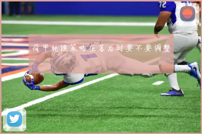 荷甲轮换策略在落后时要不要调整