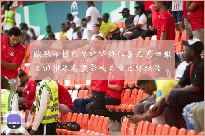 欧冠卡拉巴赫对阵拜仁慕尼黑回撤后的推进有望影响后场出球线路