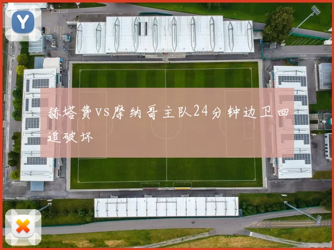 赫塔费vs摩纳哥主队24分钟边卫回追破坏