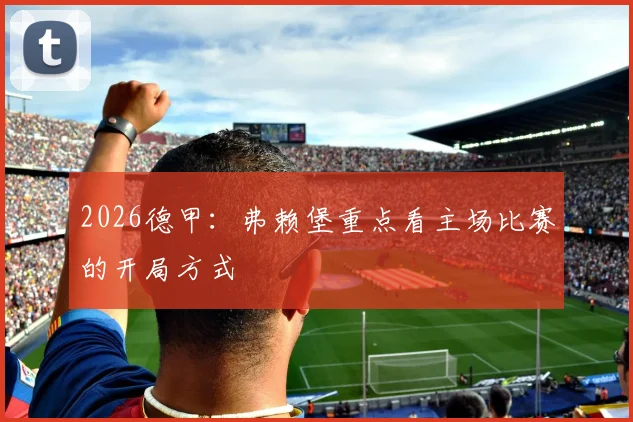 2026德甲：弗赖堡重点看主场比赛的开局方式