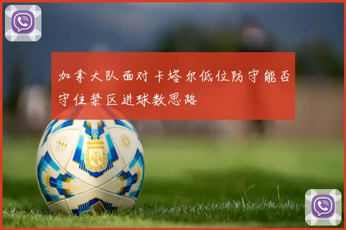 加拿大队面对卡塔尔低位防守能否守住禁区进球数思路