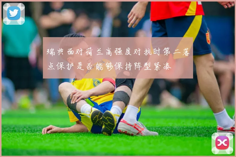 瑞典面对荷兰高强度对抗时第二落点保护是否能够保持阵型紧凑