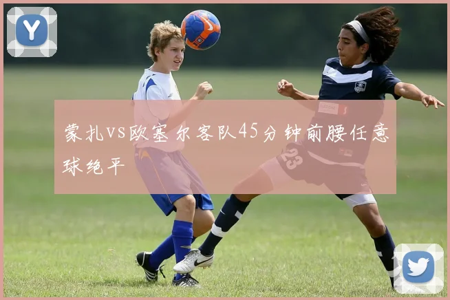 蒙扎vs欧塞尔客队45分钟前腰任意球绝平