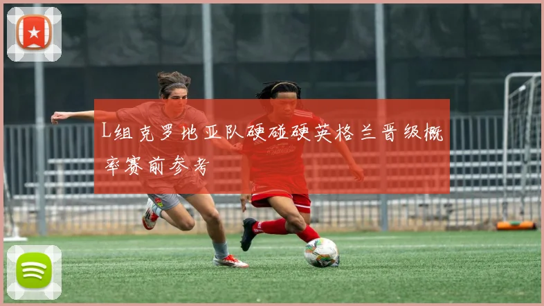L组克罗地亚队硬碰硬英格兰晋级概率赛前参考