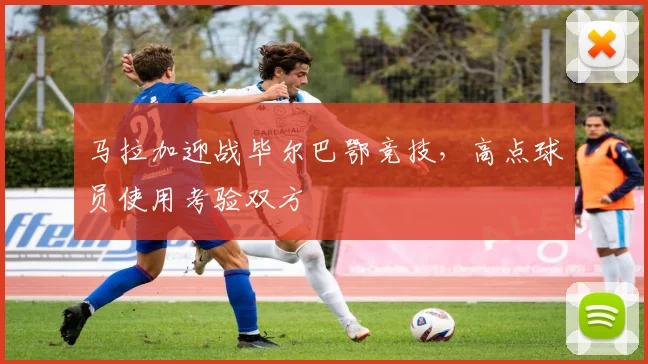马拉加迎战毕尔巴鄂竞技，高点球员使用考验双方