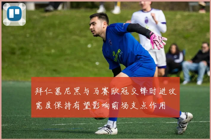拜仁慕尼黑与马赛欧冠交锋时进攻宽度保持有望影响前场支点作用