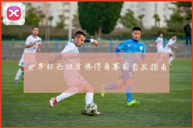 世界杯西班牙佛得角赛前首发指南