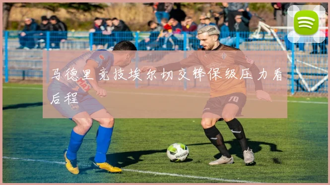 马德里竞技埃尔切交锋保级压力看后程