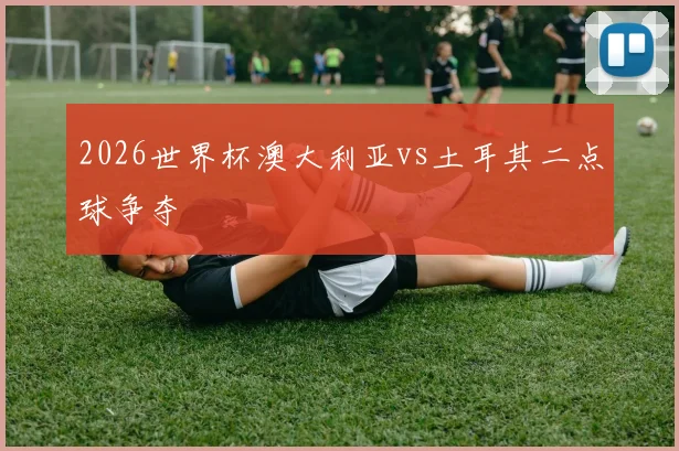 2026世界杯澳大利亚vs土耳其二点球争夺