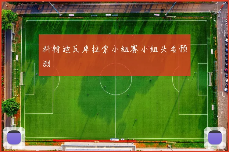 科特迪瓦库拉索小组赛小组头名预测